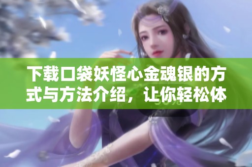 下载口袋妖怪心金魂银的方式与方法介绍，让你轻松体验游戏。