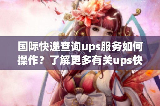 国际快递查询ups服务如何操作？了解更多有关ups快递查询的步骤。