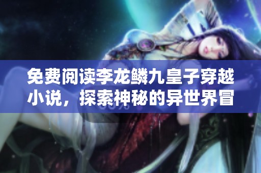 免费阅读李龙鳞九皇子穿越小说，探索神秘的异世界冒险之旅