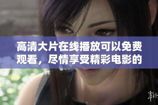 高清大片在线播放可以免费观看，尽情享受精彩电影的观影体验