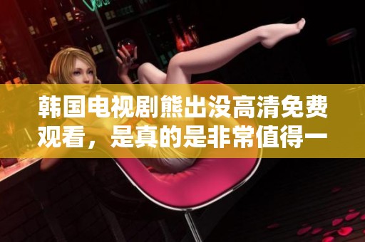韩国电视剧熊出没高清免费观看，是真的是非常值得一看的选择