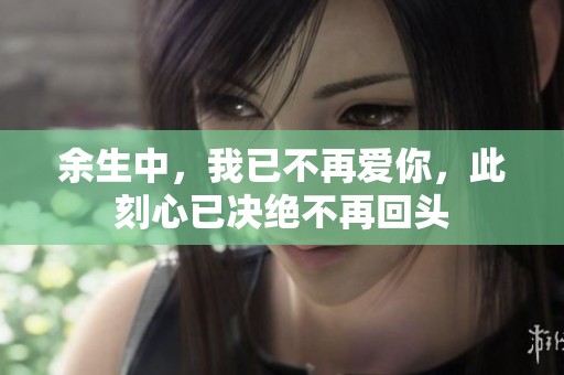 余生中，我已不再爱你，此刻心已决绝不再回头
