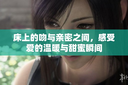 床上的吻与亲密之间，感受爱的温暖与甜蜜瞬间