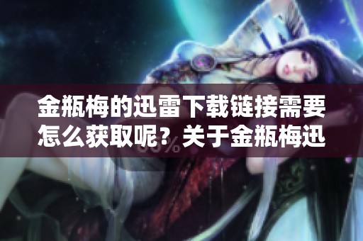 金瓶梅的迅雷下载链接需要怎么获取呢？关于金瓶梅迅雷下载的详细信息请看这里。