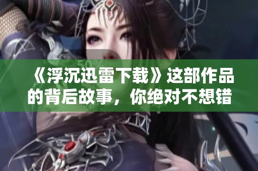 《浮沉迅雷下载》这部作品的背后故事，你绝对不想错过！