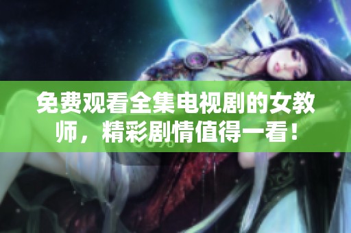 免费观看全集电视剧的女教师，精彩剧情值得一看！