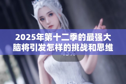 2025年第十二季的最强大脑将引发怎样的挑战和思维盛宴呢