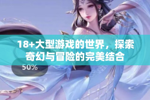 18+大型游戏的世界，探索奇幻与冒险的完美结合