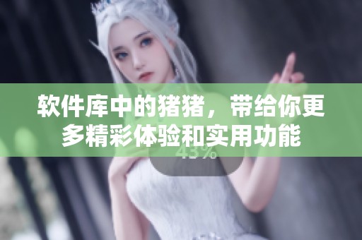 软件库中的猪猪，带给你更多精彩体验和实用功能