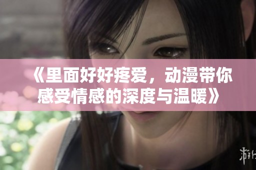 《里面好好疼爱，动漫带你感受情感的深度与温暖》