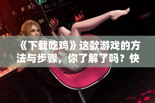 《下载吃鸡》这款游戏的方法与步骤，你了解了吗？快来看看吧！