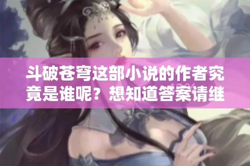 斗破苍穹这部小说的作者究竟是谁呢？想知道答案请继续阅读。
