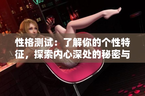 性格测试：了解你的个性特征，探索内心深处的秘密与潜力