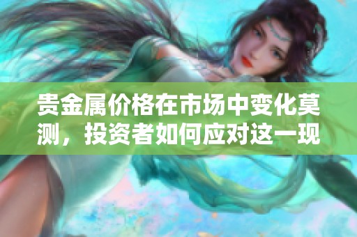 贵金属价格在市场中变化莫测，投资者如何应对这一现象？