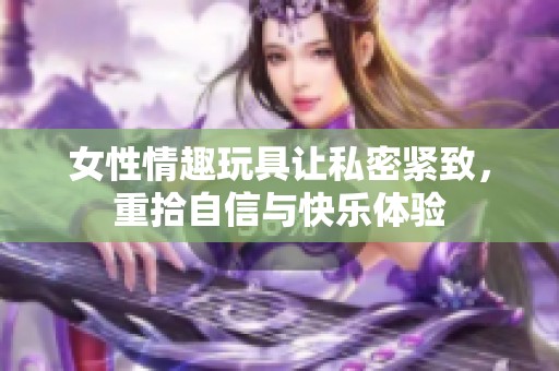 女性情趣玩具让私密紧致，重拾自信与快乐体验