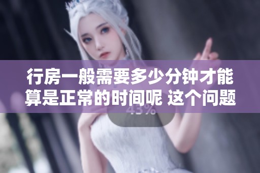 行房一般需要多少分钟才能算是正常的时间呢 这个问题让人十分关注