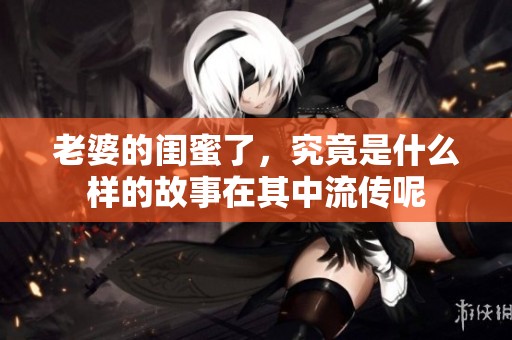 老婆的闺蜜了，究竟是什么样的故事在其中流传呢