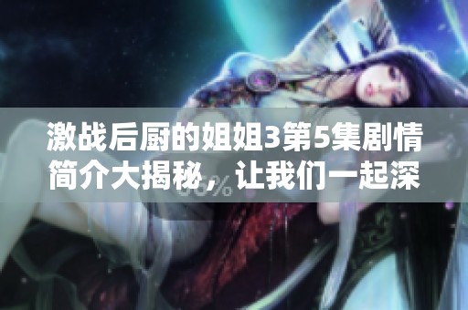 激战后厨的姐姐3第5集剧情简介大揭秘，让我们一起深入了解精彩内容！