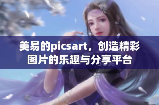 美易的picsart，创造精彩图片的乐趣与分享平台