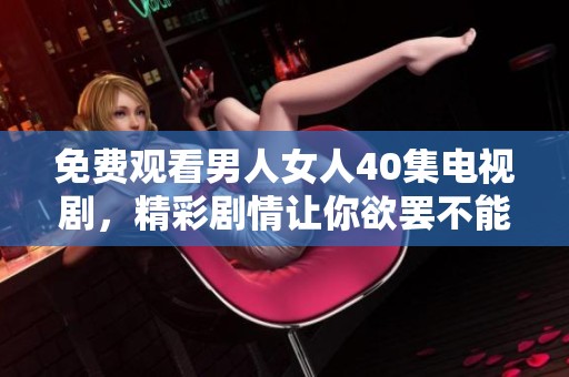 免费观看男人女人40集电视剧，精彩剧情让你欲罢不能，快来欣赏吧