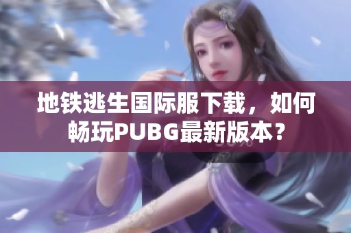 地铁逃生国际服下载，如何畅玩PUBG最新版本？