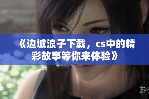《边城浪子下载，cs中的精彩故事等你来体验》
