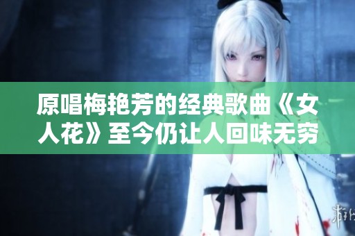 原唱梅艳芳的经典歌曲《女人花》至今仍让人回味无穷