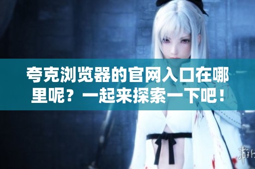 夸克浏览器的官网入口在哪里呢？一起来探索一下吧！