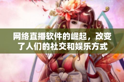 网络直播软件的崛起，改变了人们的社交和娱乐方式