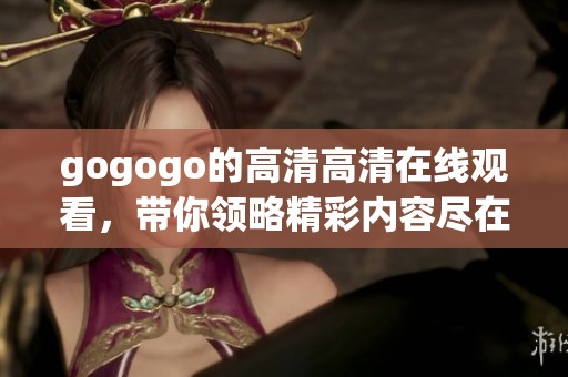 gogogo的高清高清在线观看，带你领略精彩内容尽在其中