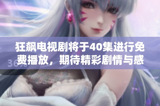 狂飙电视剧将于40集进行免费播放，期待精彩剧情与感人瞬间的来临