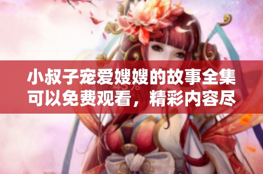 小叔子宠爱嫂嫂的故事全集可以免费观看，精彩内容尽在其中。