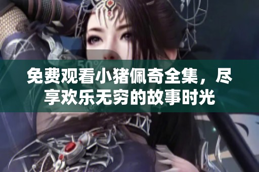 免费观看小猪佩奇全集，尽享欢乐无穷的故事时光