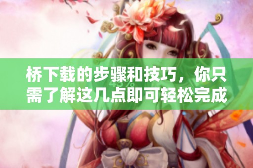桥下载的步骤和技巧，你只需了解这几点即可轻松完成下载任务
