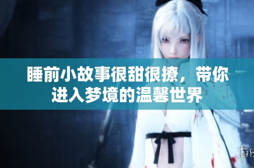 睡前小故事很甜很撩，带你进入梦境的温馨世界