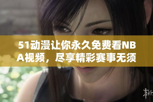 51动漫让你永久免费看NBA视频，尽享精彩赛事无须付费