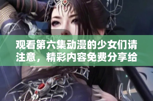 观看第六集动漫的少女们请注意，精彩内容免费分享给你们！