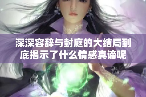 深深容辞与封庭的大结局到底揭示了什么情感真谛呢