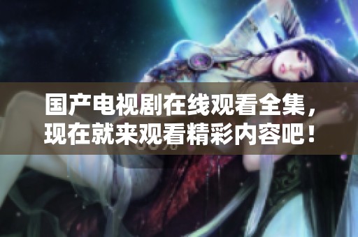 国产电视剧在线观看全集，现在就来观看精彩内容吧！