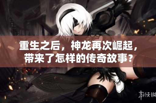 重生之后，神龙再次崛起，带来了怎样的传奇故事？