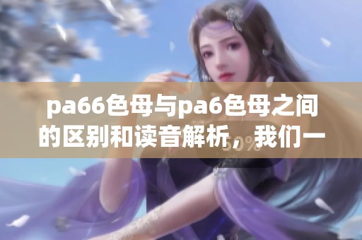 pa66色母与pa6色母之间的区别和读音解析，我们一起来了解一下