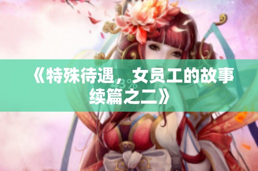 《特殊待遇，女员工的故事续篇之二》