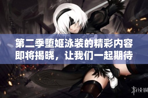 第二季堕姬泳装的精彩内容即将揭晓，让我们一起期待吧