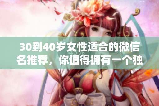 30到40岁女性适合的微信名推荐，你值得拥有一个独特的社交昵称