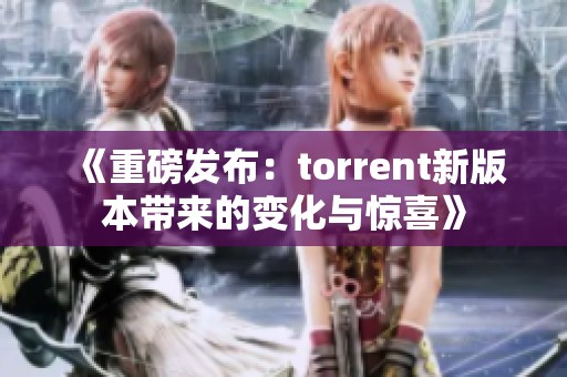 《重磅发布：torrent新版本带来的变化与惊喜》