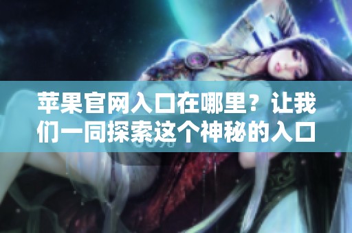 苹果官网入口在哪里？让我们一同探索这个神秘的入口吧！