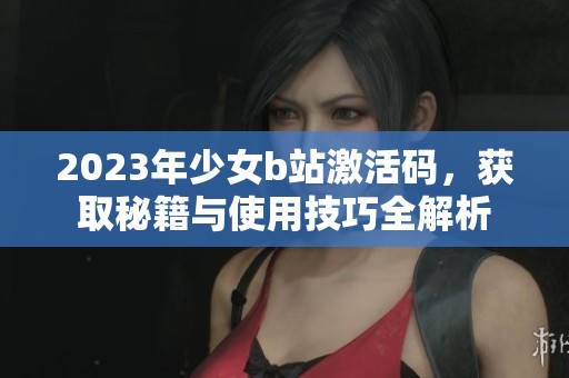 2023年少女b站激活码，获取秘籍与使用技巧全解析