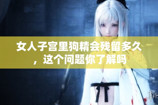 女人子宫里狗精会残留多久，这个问题你了解吗