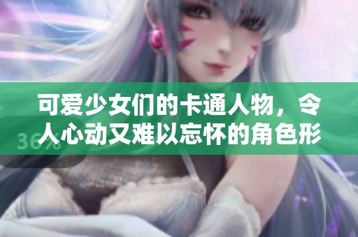 可爱少女们的卡通人物，令人心动又难以忘怀的角色形象