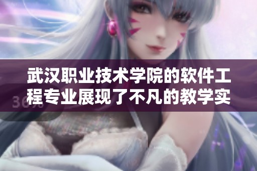 武汉职业技术学院的软件工程专业展现了不凡的教学实力与发展潜力